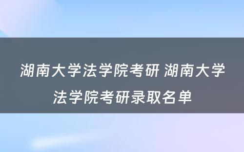 湖南大学法学院考研 湖南大学法学院考研录取名单