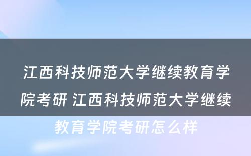 江西科技师范大学继续教育学院考研 江西科技师范大学继续教育学院考研怎么样