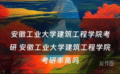 安徽工业大学建筑工程学院考研 安徽工业大学建筑工程学院考研率高吗