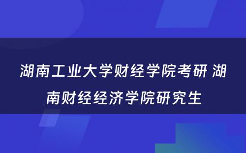 湖南工业大学财经学院考研 湖南财经经济学院研究生