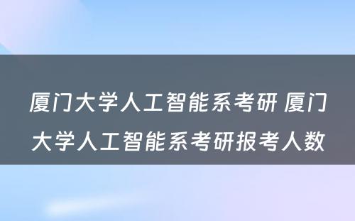 厦门大学人工智能系考研 厦门大学人工智能系考研报考人数