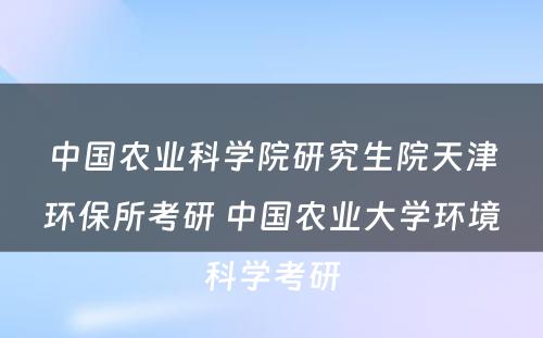 中国农业科学院研究生院天津环保所考研 中国农业大学环境科学考研