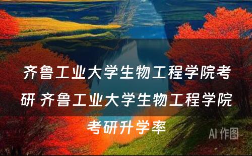 齐鲁工业大学生物工程学院考研 齐鲁工业大学生物工程学院考研升学率