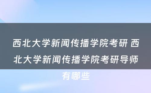 西北大学新闻传播学院考研 西北大学新闻传播学院考研导师有哪些