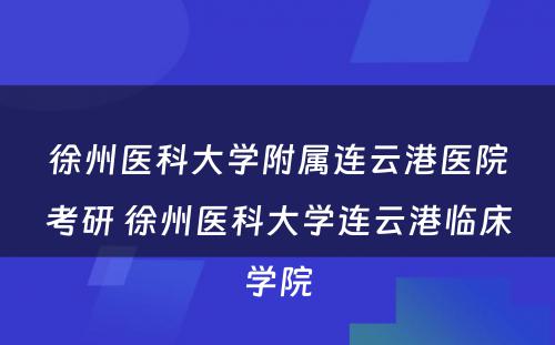 徐州医科大学附属连云港医院考研 徐州医科大学连云港临床学院