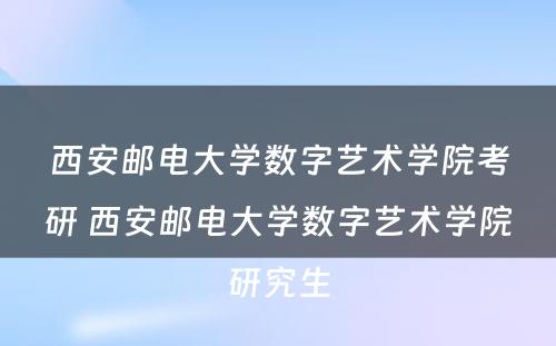 西安邮电大学数字艺术学院考研 西安邮电大学数字艺术学院研究生