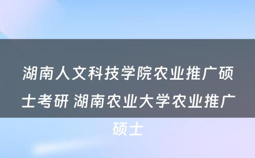 湖南人文科技学院农业推广硕士考研 湖南农业大学农业推广硕士