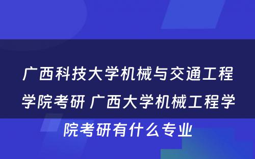 广西科技大学机械与交通工程学院考研 广西大学机械工程学院考研有什么专业