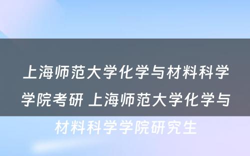 上海师范大学化学与材料科学学院考研 上海师范大学化学与材料科学学院研究生