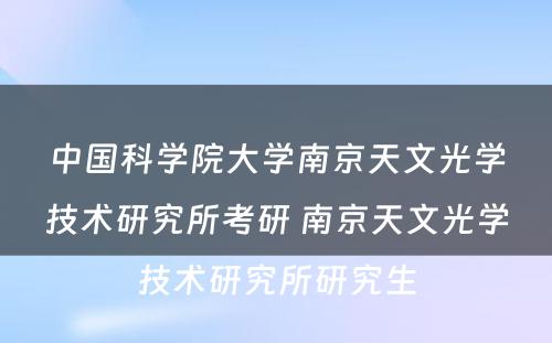 中国科学院大学南京天文光学技术研究所考研 南京天文光学技术研究所研究生