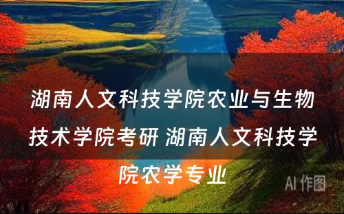 湖南人文科技学院农业与生物技术学院考研 湖南人文科技学院农学专业