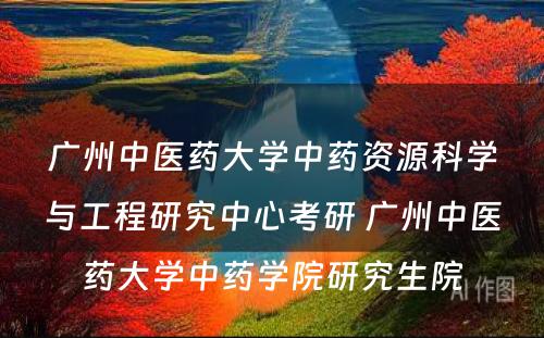 广州中医药大学中药资源科学与工程研究中心考研 广州中医药大学中药学院研究生院