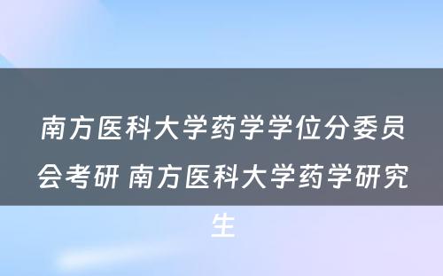 南方医科大学药学学位分委员会考研 南方医科大学药学研究生