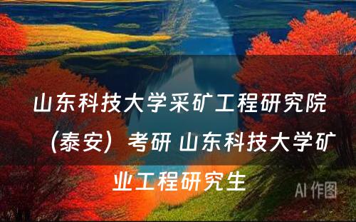 山东科技大学采矿工程研究院（泰安）考研 山东科技大学矿业工程研究生