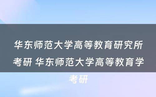 华东师范大学高等教育研究所考研 华东师范大学高等教育学考研