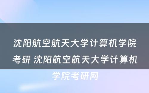 沈阳航空航天大学计算机学院考研 沈阳航空航天大学计算机学院考研网