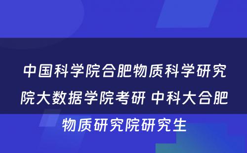 中国科学院合肥物质科学研究院大数据学院考研 中科大合肥物质研究院研究生