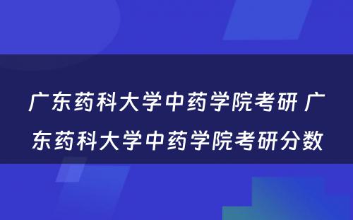 广东药科大学中药学院考研 广东药科大学中药学院考研分数