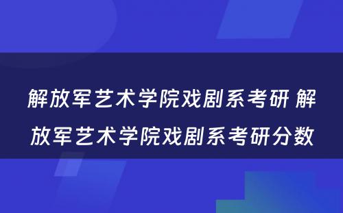 解放军艺术学院戏剧系考研 解放军艺术学院戏剧系考研分数