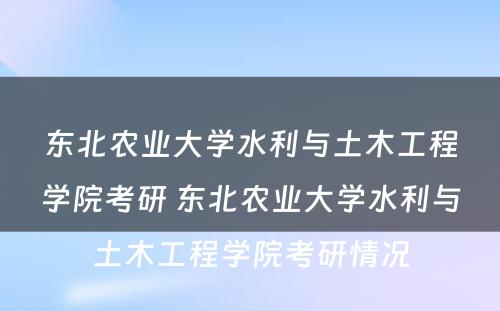 东北农业大学水利与土木工程学院考研 东北农业大学水利与土木工程学院考研情况