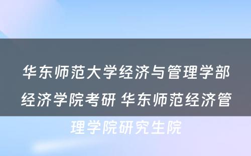 华东师范大学经济与管理学部经济学院考研 华东师范经济管理学院研究生院