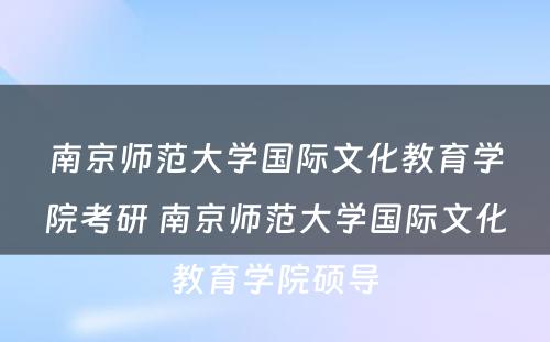 南京师范大学国际文化教育学院考研 南京师范大学国际文化教育学院硕导