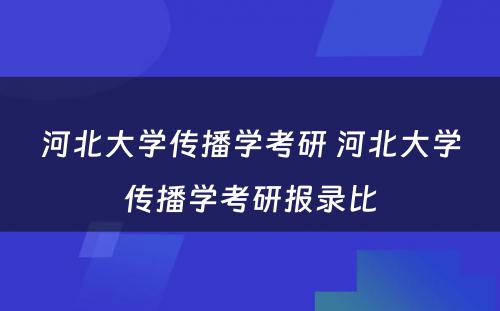 河北大学传播学考研 河北大学传播学考研报录比