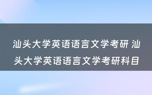 汕头大学英语语言文学考研 汕头大学英语语言文学考研科目