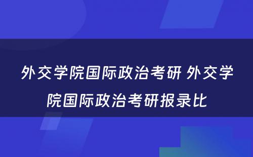 外交学院国际政治考研 外交学院国际政治考研报录比