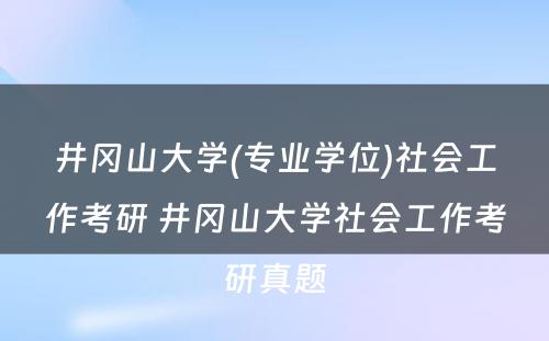 井冈山大学(专业学位)社会工作考研 井冈山大学社会工作考研真题