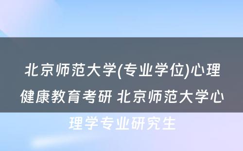 北京师范大学(专业学位)心理健康教育考研 北京师范大学心理学专业研究生