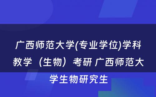 广西师范大学(专业学位)学科教学（生物）考研 广西师范大学生物研究生