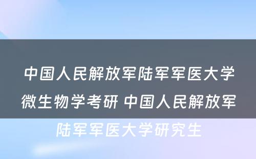 中国人民解放军陆军军医大学微生物学考研 中国人民解放军陆军军医大学研究生