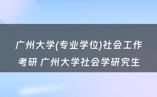 广州大学(专业学位)社会工作考研 广州大学社会学研究生