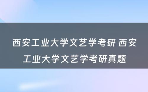 西安工业大学文艺学考研 西安工业大学文艺学考研真题