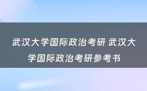 武汉大学国际政治考研 武汉大学国际政治考研参考书