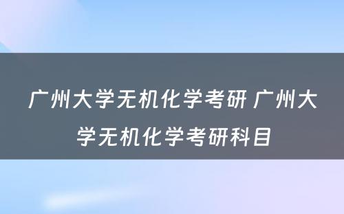 广州大学无机化学考研 广州大学无机化学考研科目