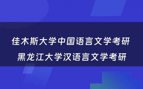 佳木斯大学中国语言文学考研 黑龙江大学汉语言文学考研