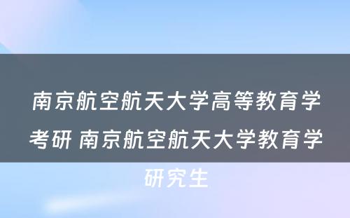 南京航空航天大学高等教育学考研 南京航空航天大学教育学研究生