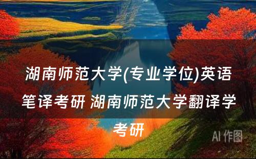 湖南师范大学(专业学位)英语笔译考研 湖南师范大学翻译学考研