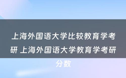 上海外国语大学比较教育学考研 上海外国语大学教育学考研分数