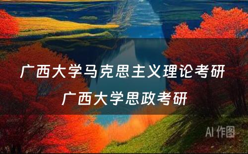 广西大学马克思主义理论考研 广西大学思政考研