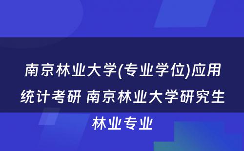 南京林业大学(专业学位)应用统计考研 南京林业大学研究生林业专业