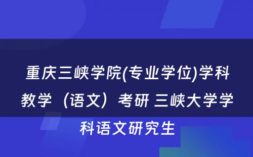 重庆三峡学院(专业学位)学科教学（语文）考研 三峡大学学科语文研究生