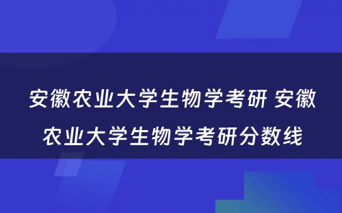 安徽农业大学生物学考研 安徽农业大学生物学考研分数线