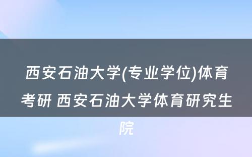 西安石油大学(专业学位)体育考研 西安石油大学体育研究生院