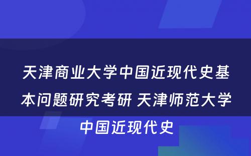 天津商业大学中国近现代史基本问题研究考研 天津师范大学中国近现代史