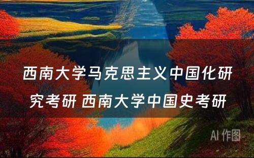 西南大学马克思主义中国化研究考研 西南大学中国史考研