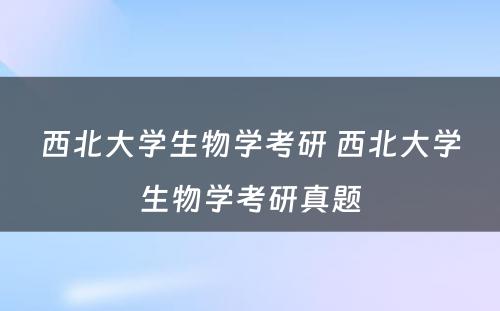 西北大学生物学考研 西北大学生物学考研真题