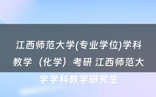 江西师范大学(专业学位)学科教学（化学）考研 江西师范大学学科教学研究生